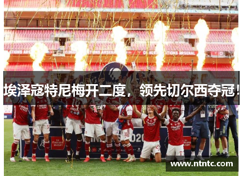 埃泽寇特尼梅开二度，领先切尔西夺冠！